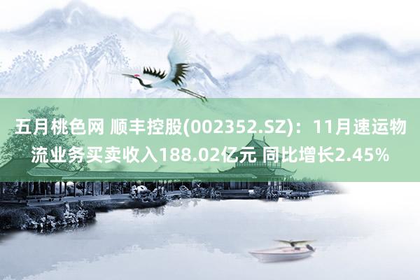 五月桃色网 顺丰控股(002352.SZ)：11月速运物流业务买卖收入188.02亿元 同比增长2.45%