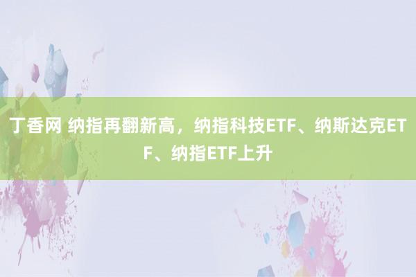 丁香网 纳指再翻新高，纳指科技ETF、纳斯达克ETF、纳指ETF上升