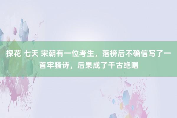 探花 七天 宋朝有一位考生，落榜后不确信写了一首牢骚诗，后果成了千古绝唱