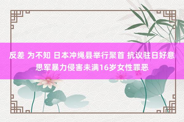 反差 为不知 日本冲绳县举行聚首 抗议驻日好意思军暴力侵害未满16岁女性罪恶