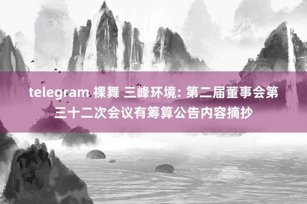 telegram 裸舞 三峰环境: 第二届董事会第三十二次会议有筹算公告内容摘抄