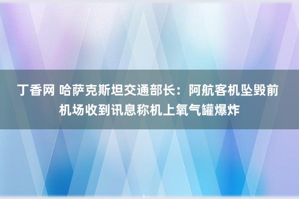 丁香网 哈萨克斯坦交通部长：阿航客机坠毁前 机场收到讯息称机上氧气罐爆炸