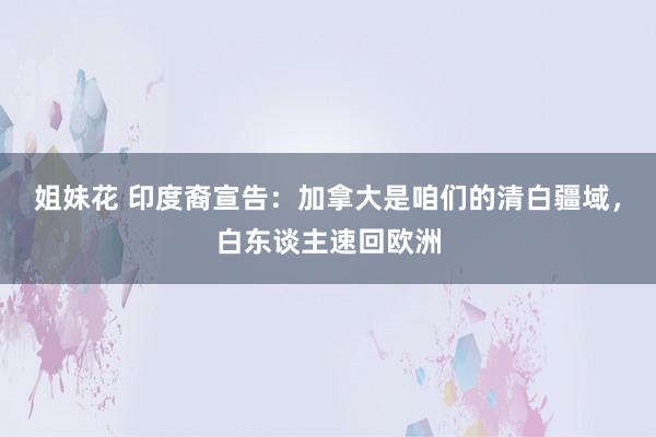 姐妹花 印度裔宣告：加拿大是咱们的清白疆域，白东谈主速回欧洲