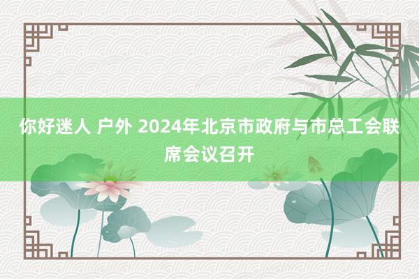 你好迷人 户外 2024年北京市政府与市总工会联席会议召开