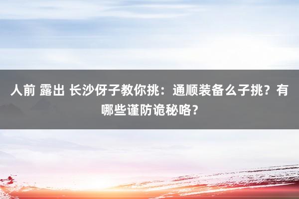 人前 露出 长沙伢子教你挑：通顺装备么子挑？有哪些谨防诡秘咯？