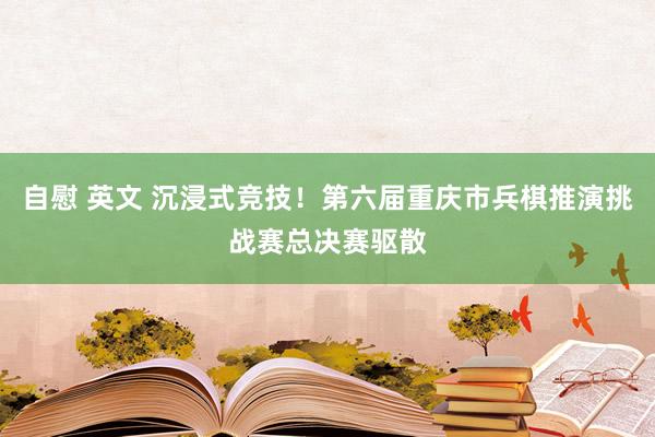 自慰 英文 沉浸式竞技！第六届重庆市兵棋推演挑战赛总决赛驱散