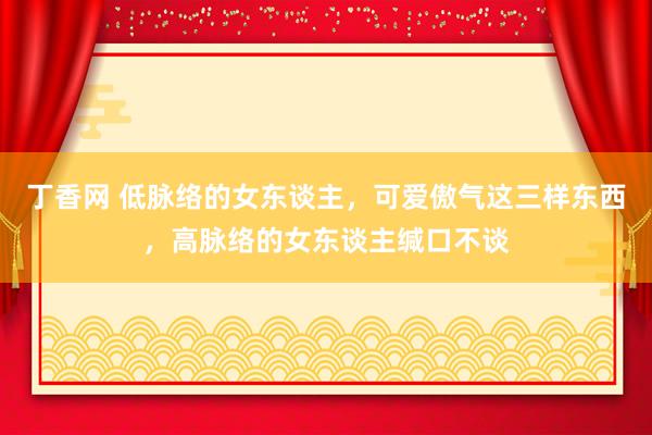 丁香网 低脉络的女东谈主，可爱傲气这三样东西，高脉络的女东谈主缄口不谈