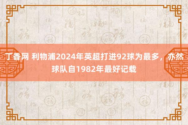 丁香网 利物浦2024年英超打进92球为最多，亦然球队自1982年最好记载