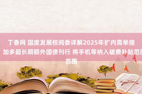 丁香网 国度发展校阅委详解2025年扩内需举措：加多超长期额外国债刊行 将手机等纳入破费补贴范围