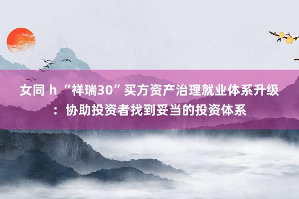 女同 h “祥瑞30”买方资产治理就业体系升级：协助投资者找到妥当的投资体系