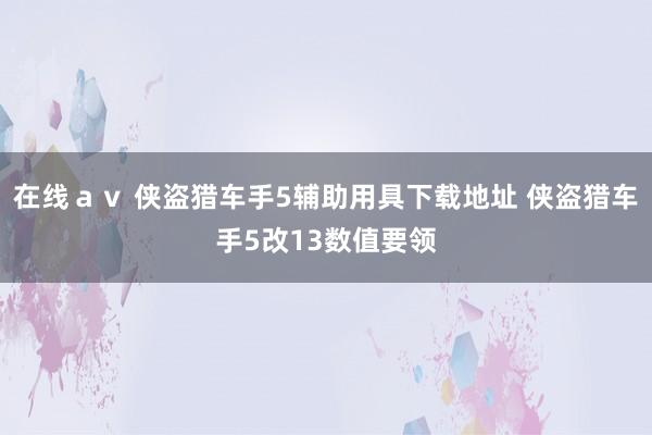 在线ａｖ 侠盗猎车手5辅助用具下载地址 侠盗猎车手5改13数值要领