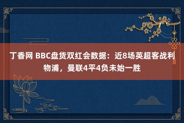 丁香网 BBC盘货双红会数据：近8场英超客战利物浦，曼联4平4负未始一胜