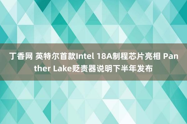 丁香网 英特尔首款Intel 18A制程芯片亮相 Panther Lake贬责器说明下半年发布