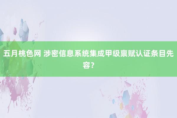 五月桃色网 涉密信息系统集成甲级禀赋认证条目先容？