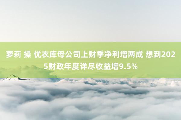 萝莉 操 优衣库母公司上财季净利增两成 想到2025财政年度详尽收益增9.5%