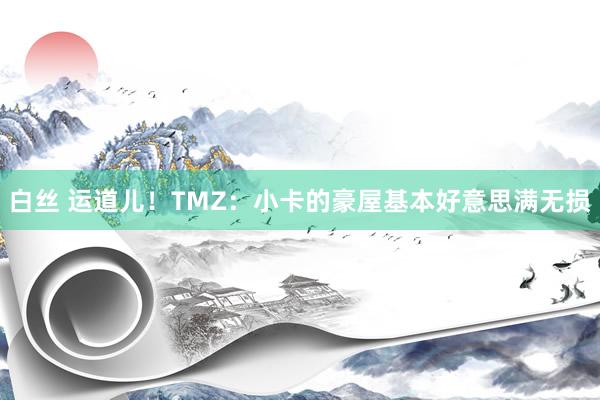 白丝 运道儿！TMZ：小卡的豪屋基本好意思满无损