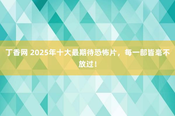 丁香网 2025年十大最期待恐怖片，每一部皆毫不放过！