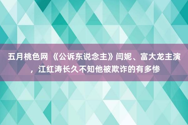 五月桃色网 《公诉东说念主》闫妮、富大龙主演 ，江红涛长久不知他被欺诈的有多惨