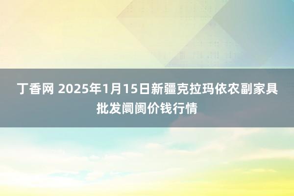 丁香网 2025年1月15日新疆克拉玛依农副家具批发阛阓价钱行情