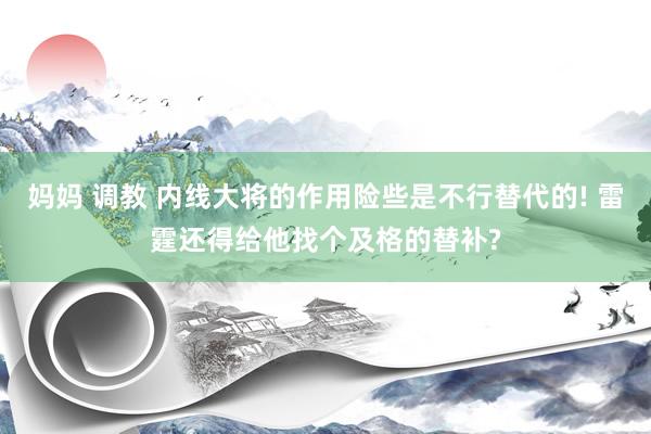 妈妈 调教 内线大将的作用险些是不行替代的! 雷霆还得给他找个及格的替补?