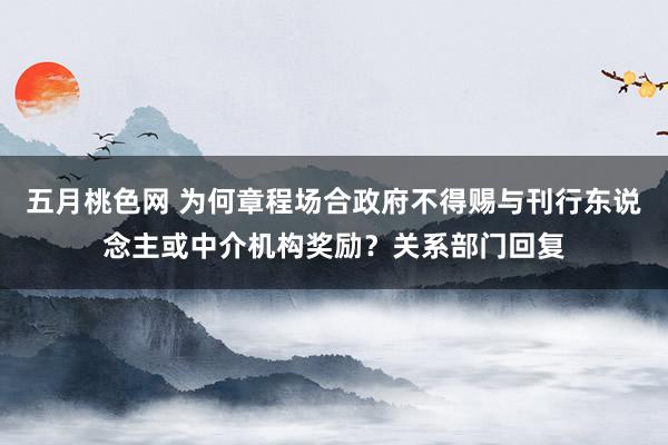 五月桃色网 为何章程场合政府不得赐与刊行东说念主或中介机构奖励？关系部门回复