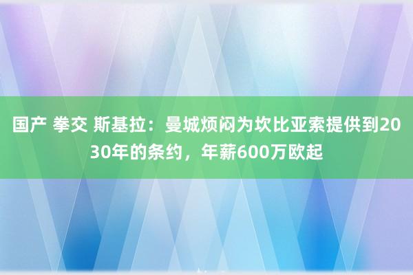 国产 拳交 斯基拉：曼城烦闷为坎比亚索提供到2030年的条约，年薪600万欧起