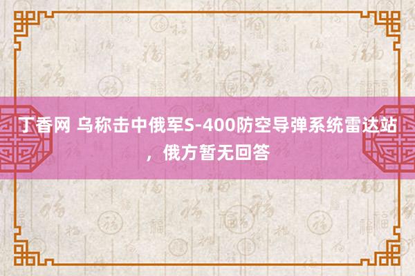 丁香网 乌称击中俄军S-400防空导弹系统雷达站，俄方暂无回答