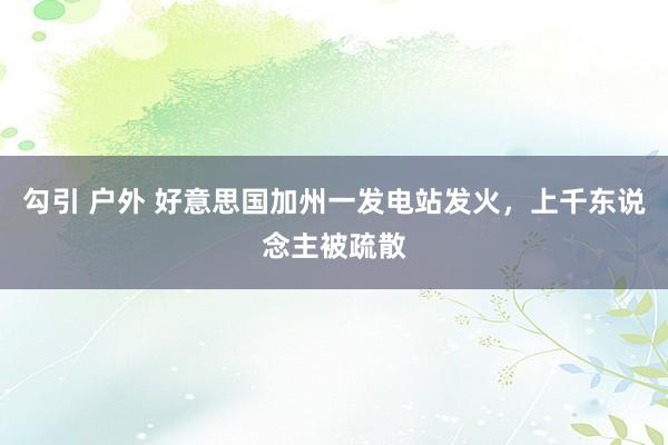 勾引 户外 好意思国加州一发电站发火，上千东说念主被疏散